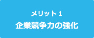 メリット1　企業競争力の強化